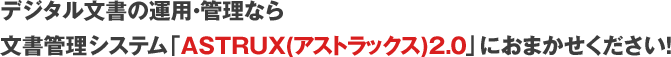 デジタル文書の運用・管理なら文書管理システム「ASTRUX(アストラックス)2.0」におまかせください!